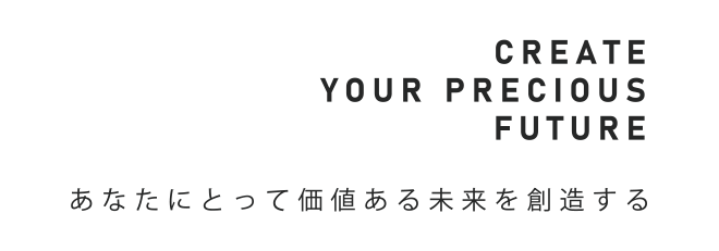 CREATE YOUR PRECIOUS FUTURE あなたにとって価値ある未来を創造する